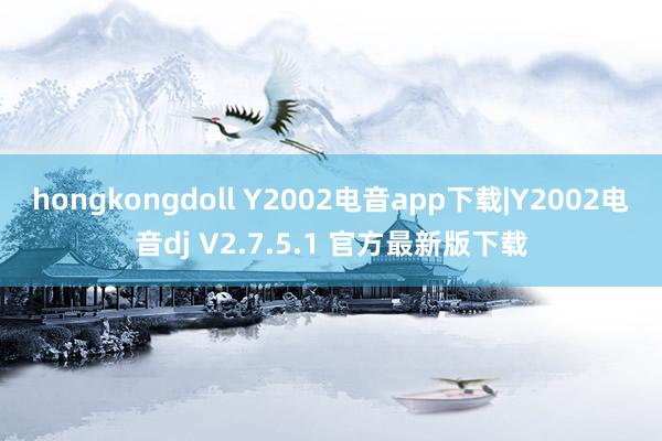 hongkongdoll Y2002电音app下载|Y2002电音dj V2.7.5.1 官方最新版下载