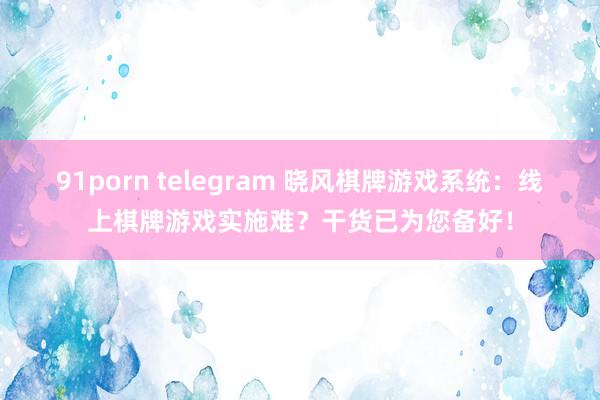 91porn telegram 晓风棋牌游戏系统：线上棋牌游戏实施难？干货已为您备好！