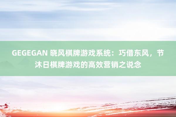 GEGEGAN 晓风棋牌游戏系统：巧借东风，节沐日棋牌游戏的高效营销之说念