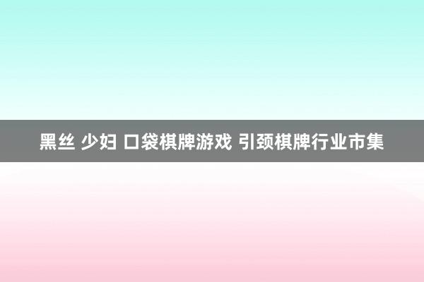 黑丝 少妇 口袋棋牌游戏 引颈棋牌行业市集