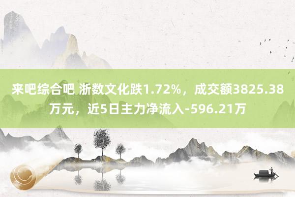 来吧综合吧 浙数文化跌1.72%，成交额3825.38万元，近5日主力净流入-596.21万