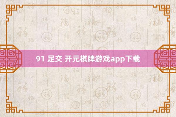 91 足交 开元棋牌游戏app下载