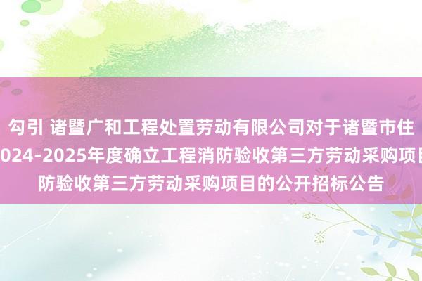 勾引 诸暨广和工程处置劳动有限公司对于诸暨市住房和城乡确立局2024-2025年度确立工程消防验收第三方劳动采购项目的公开招标公告