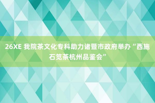 26XE 我院茶文化专科助力诸暨市政府举办“西施石笕茶杭州品鉴会”