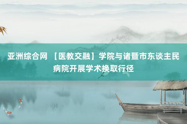 亚洲综合网 【医教交融】学院与诸暨市东谈主民病院开展学术换取行径