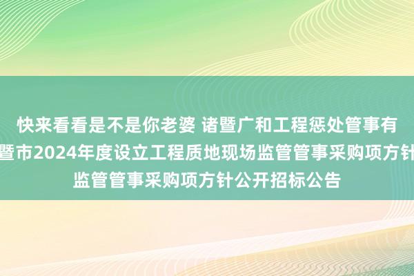 快来看看是不是你老婆 诸暨广和工程惩处管事有限公司对于诸暨市2024年度设立工程质地现场监管管事采购项方针公开招标公告