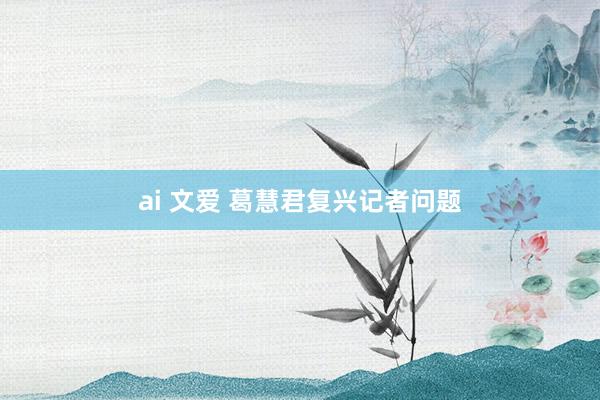 ai 文爱 葛慧君复兴记者问题