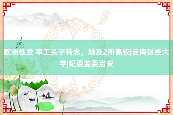 欧洲性爱 率工头子转念，触及2所高校|云南财经大学|纪委监委治安