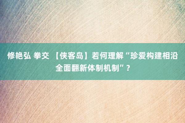 修艳弘 拳交 【侠客岛】若何理解“珍爱构建相沿全面翻新体制机制”？