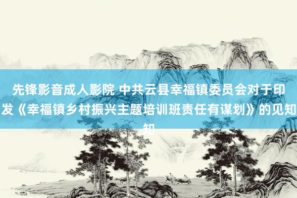 先锋影音成人影院 中共云县幸福镇委员会对于印发《幸福镇乡村振兴主题培训班责任有谋划》的见知