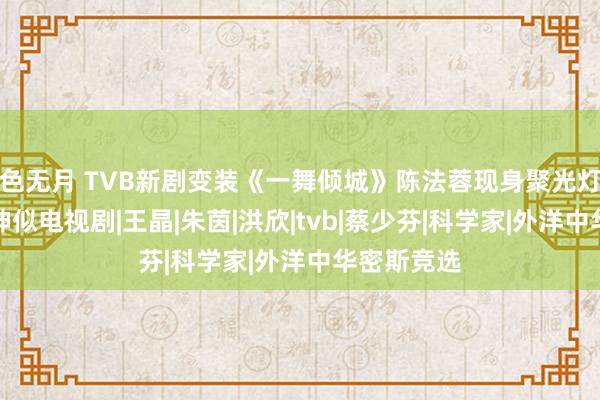 色无月 TVB新剧变装《一舞倾城》陈法蓉现身聚光灯下，自曝神似电视剧|王晶|朱茵|洪欣|tvb|蔡少芬|科学家|外洋中华密斯竞选