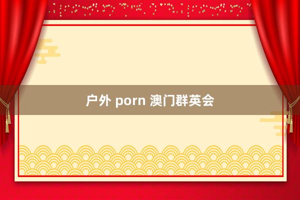 户外 porn 澳门群英会