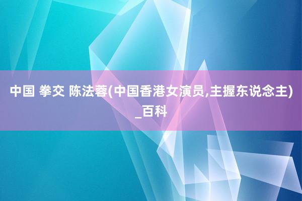 中国 拳交 陈法蓉(中国香港女演员,主握东说念主)_百科