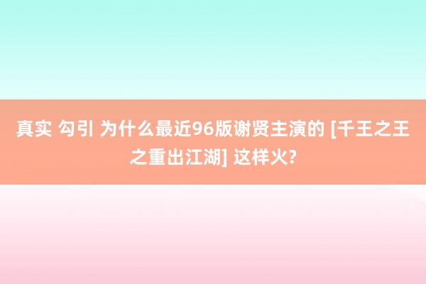 真实 勾引 为什么最近96版谢贤主演的 [千王之王之重出江湖] 这样火?