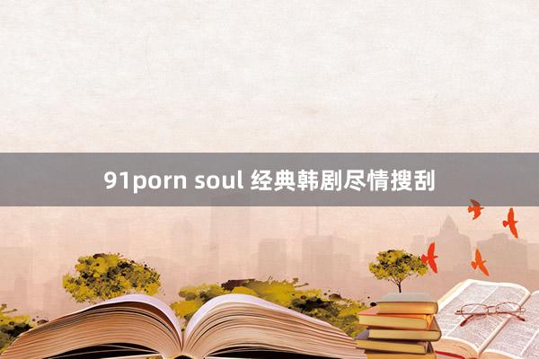 91porn soul 经典韩剧尽情搜刮